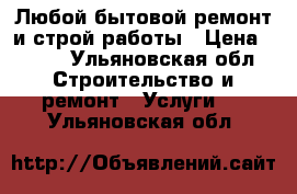 Любой бытовой ремонт и строй работы › Цена ­ 100 - Ульяновская обл. Строительство и ремонт » Услуги   . Ульяновская обл.